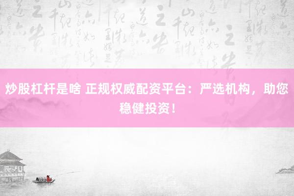 炒股杠杆是啥 正规权威配资平台：严选机构，助您稳健投资！