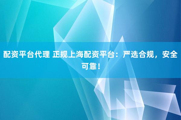 配资平台代理 正规上海配资平台：严选合规，安全可靠！