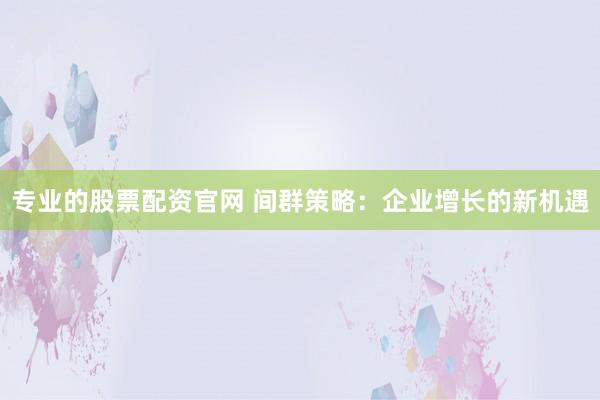 专业的股票配资官网 间群策略：企业增长的新机遇