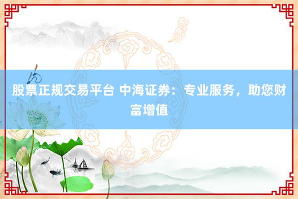 股票正规交易平台 中海证券：专业服务，助您财富增值