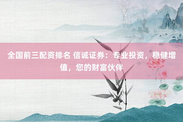 全国前三配资排名 信诚证券：专业投资，稳健增值，您的财富伙伴