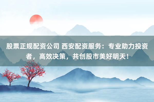 股票正规配资公司 西安配资服务：专业助力投资者，高效决策，共创股市美好明天！
