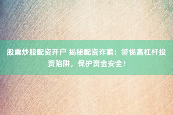 股票炒股配资开户 揭秘配资诈骗：警惕高杠杆投资陷阱，保护资金安全！