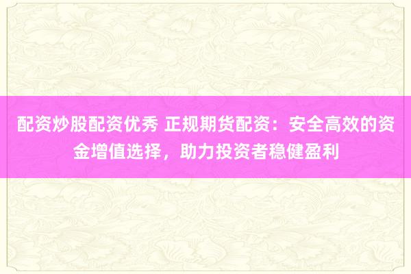 配资炒股配资优秀 正规期货配资：安全高效的资金增值选择，助力投资者稳健盈利