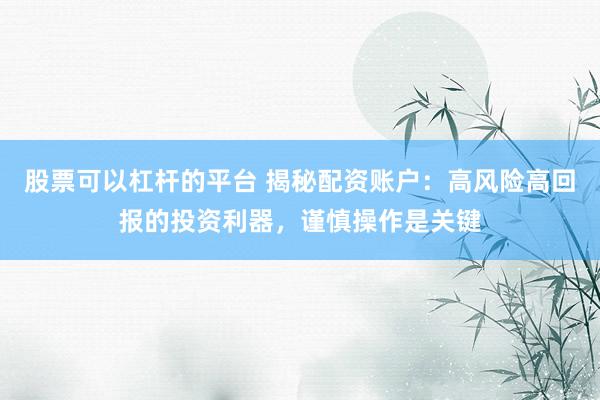 股票可以杠杆的平台 揭秘配资账户：高风险高回报的投资利器，谨慎操作是关键