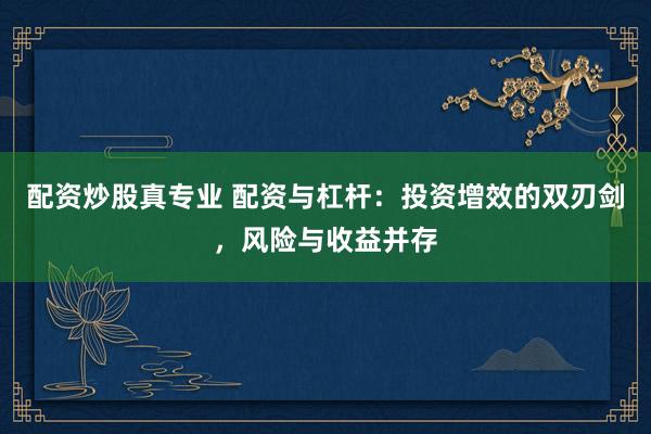 配资炒股真专业 配资与杠杆：投资增效的双刃剑，风险与收益并存