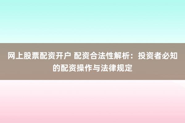 网上股票配资开户 配资合法性解析：投资者必知的配资操作与法律规定