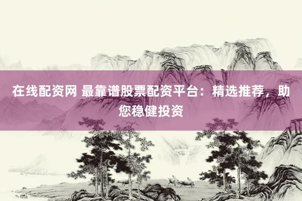 在线配资网 最靠谱股票配资平台：精选推荐，助您稳健投资