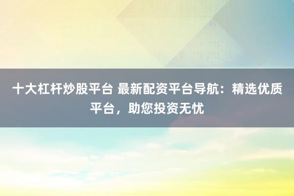 十大杠杆炒股平台 最新配资平台导航：精选优质平台，助您投资无忧