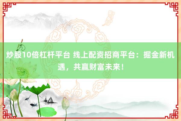 炒股10倍杠杆平台 线上配资招商平台：掘金新机遇，共赢财富未来！