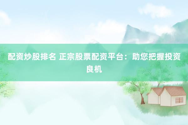 配资炒股排名 正宗股票配资平台：助您把握投资良机