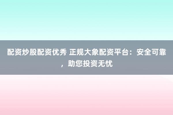 配资炒股配资优秀 正规大象配资平台：安全可靠，助您投资无忧