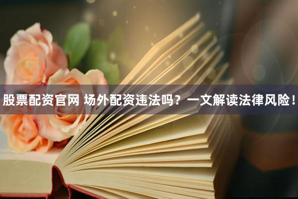 股票配资官网 场外配资违法吗？一文解读法律风险！