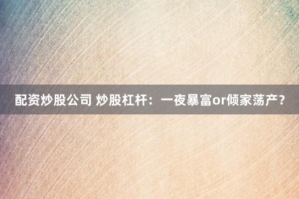 配资炒股公司 炒股杠杆：一夜暴富or倾家荡产？