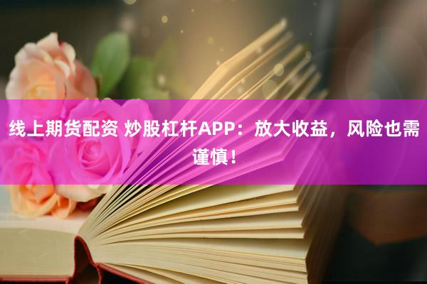 线上期货配资 炒股杠杆APP：放大收益，风险也需谨慎！
