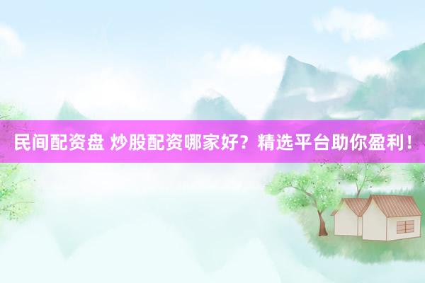 民间配资盘 炒股配资哪家好？精选平台助你盈利！