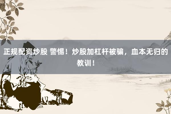 正规配资炒股 警惕！炒股加杠杆被骗，血本无归的教训！