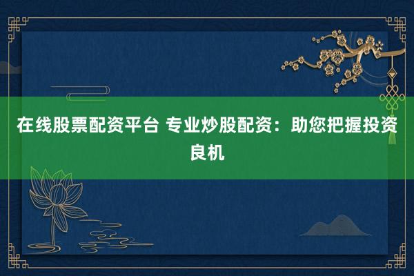 在线股票配资平台 专业炒股配资：助您把握投资良机