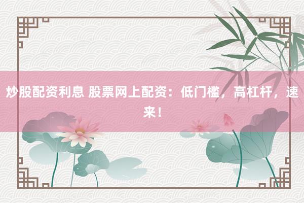 炒股配资利息 股票网上配资：低门槛，高杠杆，速来！