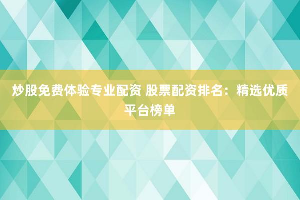 炒股免费体验专业配资 股票配资排名：精选优质平台榜单