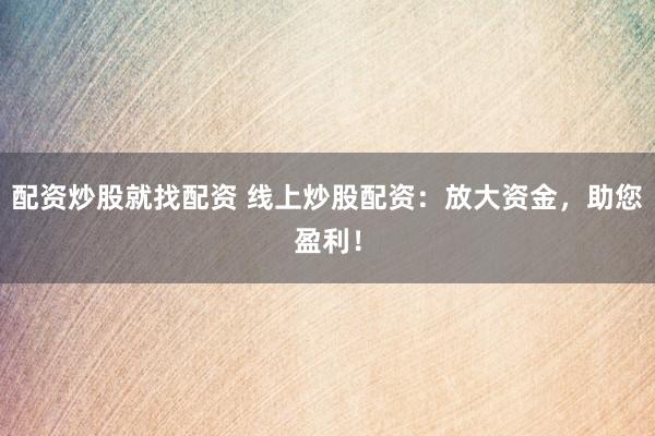 配资炒股就找配资 线上炒股配资：放大资金，助您盈利！