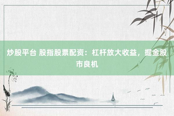 炒股平台 股指股票配资：杠杆放大收益，掘金股市良机
