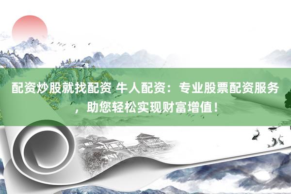 配资炒股就找配资 牛人配资：专业股票配资服务，助您轻松实现财富增值！