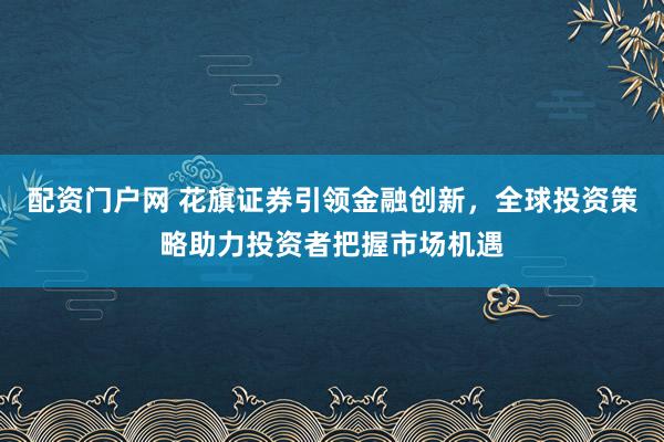 配资门户网 花旗证券引领金融创新，全球投资策略助力投资者把握市场机遇