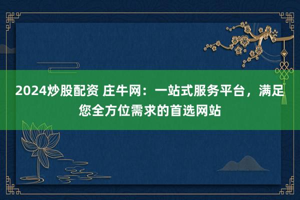 2024炒股配资 庄牛网：一站式服务平台，满足您全方位需求的首选网站