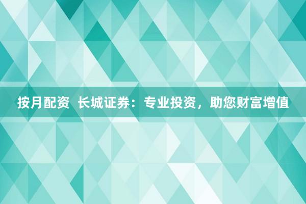 按月配资  长城证券：专业投资，助您财富增值