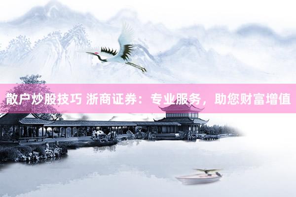 散户炒股技巧 浙商证券：专业服务，助您财富增值