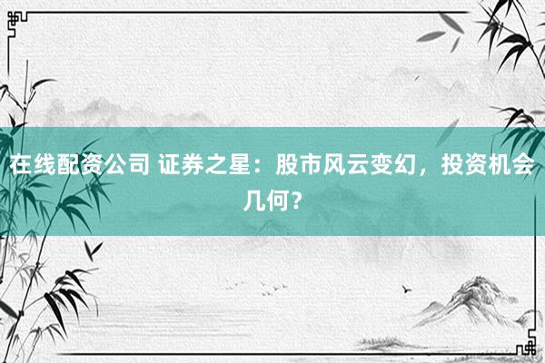 在线配资公司 证券之星：股市风云变幻，投资机会几何？