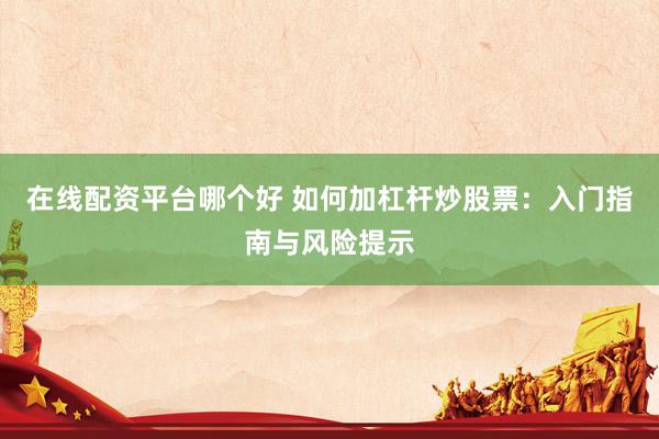 在线配资平台哪个好 如何加杠杆炒股票：入门指南与风险提示