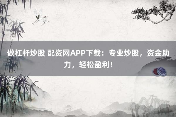 做杠杆炒股 配资网APP下载：专业炒股，资金助力，轻松盈利！