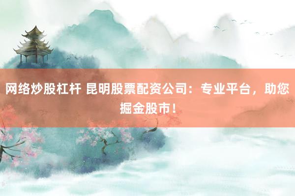 网络炒股杠杆 昆明股票配资公司：专业平台，助您掘金股市！