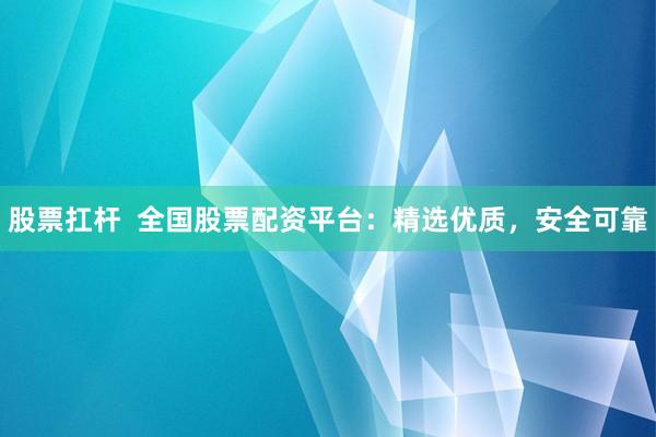 股票扛杆  全国股票配资平台：精选优质，安全可靠