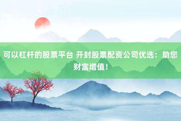 可以杠杆的股票平台 开封股票配资公司优选：助您财富增值！