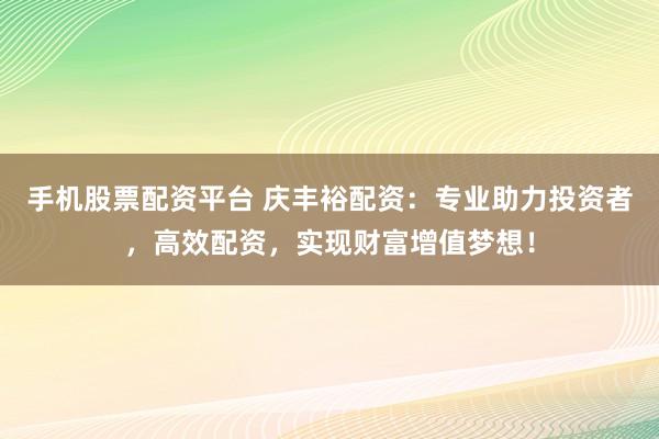 手机股票配资平台 庆丰裕配资：专业助力投资者，高效配资，实现财富增值梦想！