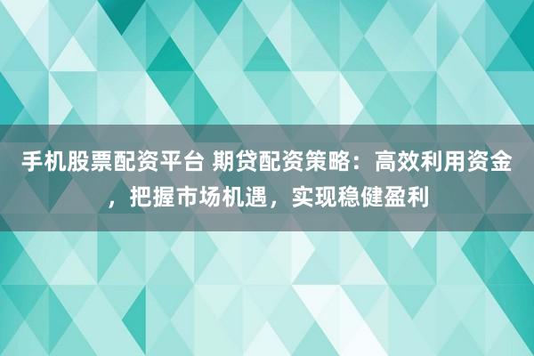 手机股票配资平台 期贷配资策略：高效利用资金，把握市场机遇，实现稳健盈利