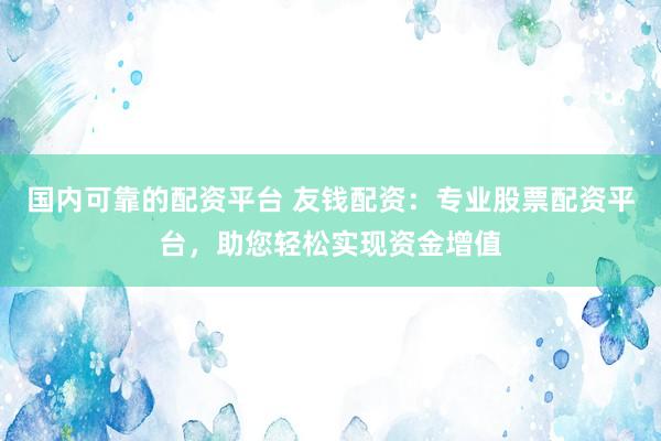 国内可靠的配资平台 友钱配资：专业股票配资平台，助您轻松实现资金增值