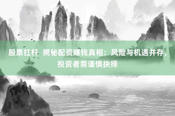 股票扛杆  揭秘配资赚钱真相：风险与机遇并存，投资者需谨慎抉择