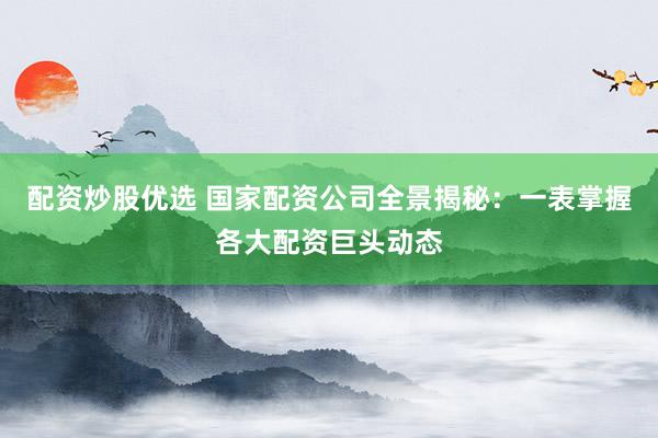 配资炒股优选 国家配资公司全景揭秘：一表掌握各大配资巨头动态