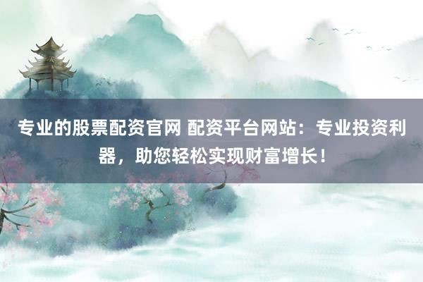 专业的股票配资官网 配资平台网站：专业投资利器，助您轻松实现财富增长！