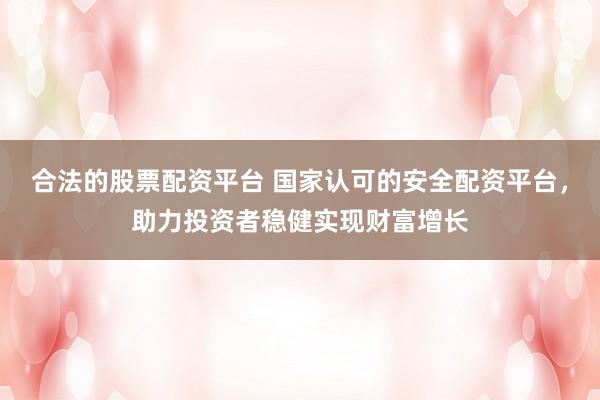合法的股票配资平台 国家认可的安全配资平台，助力投资者稳健实现财富增长