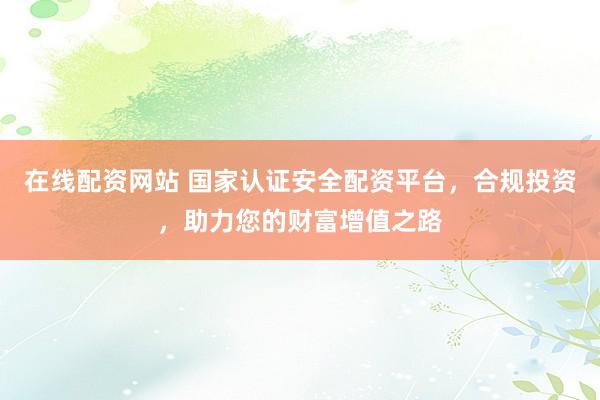 在线配资网站 国家认证安全配资平台，合规投资，助力您的财富增值之路
