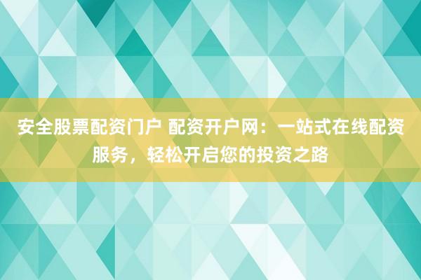 安全股票配资门户 配资开户网：一站式在线配资服务，轻松开启您的投资之路
