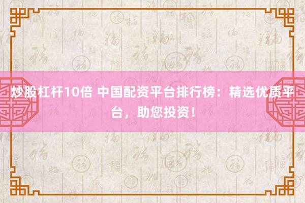炒股杠杆10倍 中国配资平台排行榜：精选优质平台，助您投资！