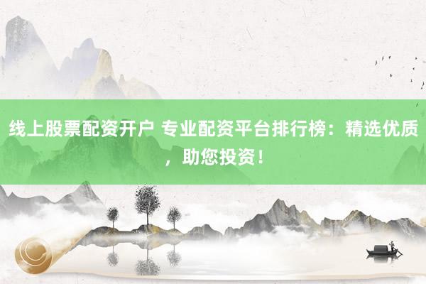 线上股票配资开户 专业配资平台排行榜：精选优质，助您投资！