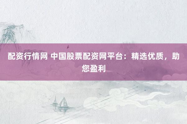 配资行情网 中国股票配资网平台：精选优质，助您盈利