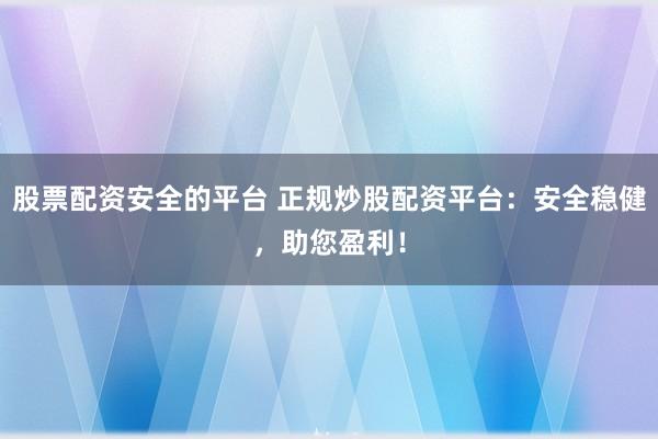 股票配资安全的平台 正规炒股配资平台：安全稳健，助您盈利！